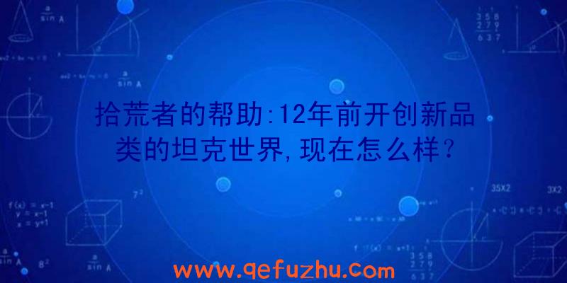 拾荒者的帮助:12年前开创新品类的坦克世界,现在怎么样？