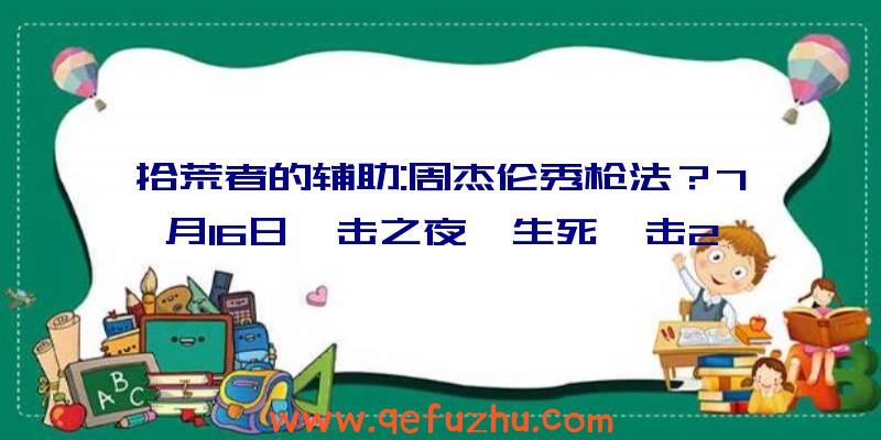 拾荒者的辅助:周杰伦秀枪法？7月16日狙击之夜《生死狙击2》