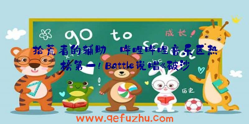 拾荒者的辅助:哔哩哔哩音乐区热榜第一!Battle说唱《破沙