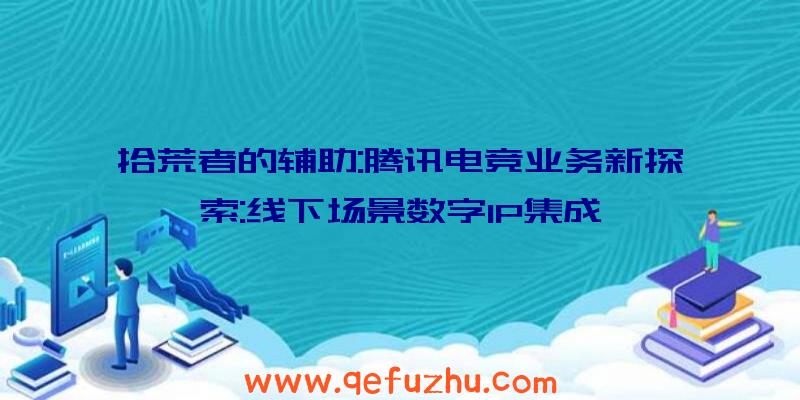 拾荒者的辅助:腾讯电竞业务新探索:线下场景数字IP集成