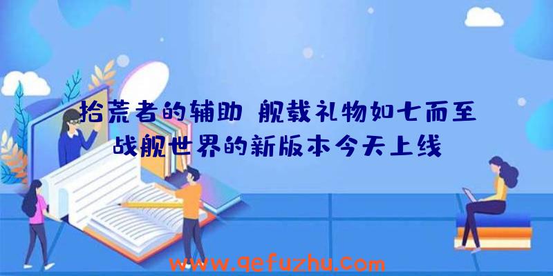 拾荒者的辅助:舰载礼物如七而至战舰世界的新版本今天上线!