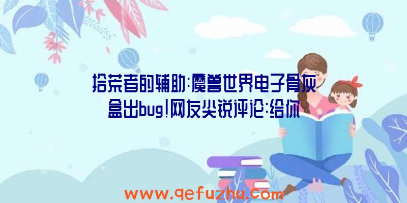 拾荒者的辅助:魔兽世界电子骨灰盒出bug!网友尖锐评论:给你