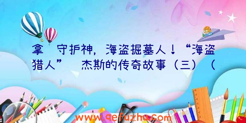 拿骚守护神，海盗掘墓人！“海盗猎人”罗杰斯的传奇故事（三）（盗贼之海海怪猎物的坟墓）