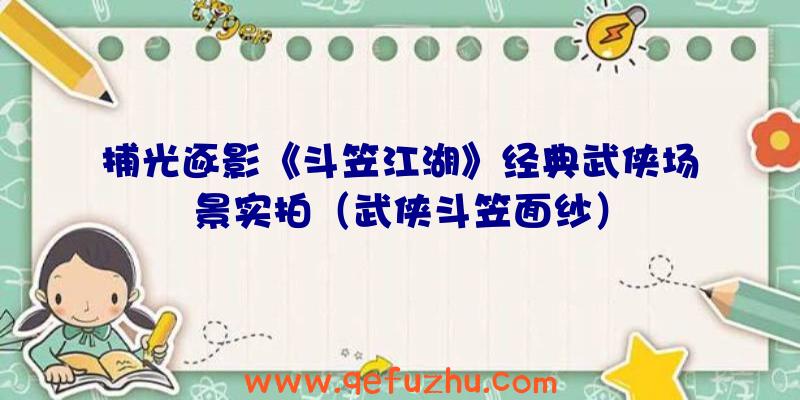 捕光逐影《斗笠江湖》经典武侠场景实拍（武侠斗笠面纱）