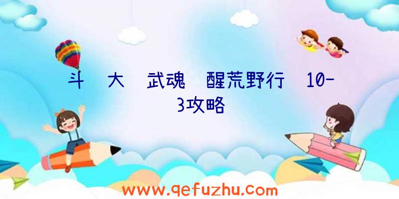 斗罗大陆武魂觉醒荒野行纪10-3攻略