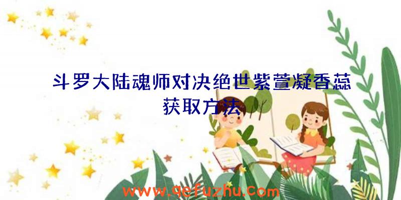 斗罗大陆魂师对决绝世紫萱凝香蕊获取方法