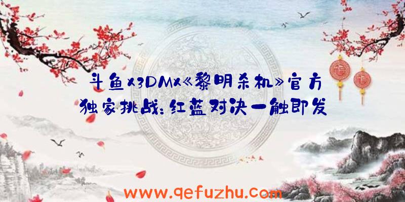 斗鱼x3DMx《黎明杀机》官方独家挑战：红蓝对决一触即发