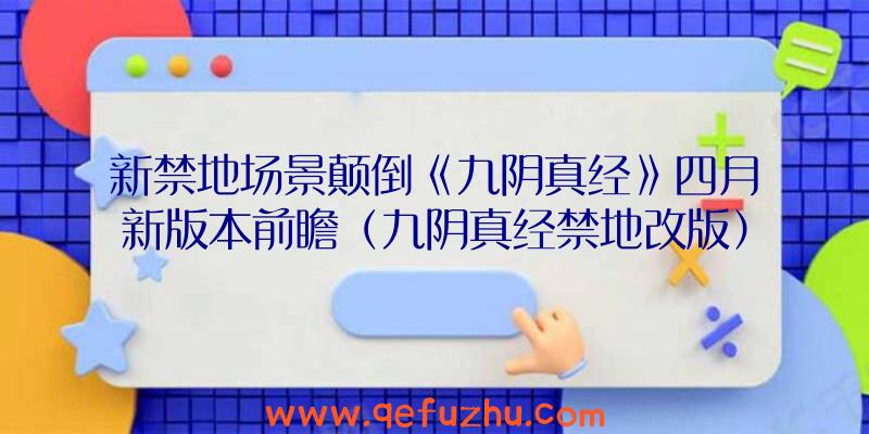 新禁地场景颠倒《九阴真经》四月新版本前瞻（九阴真经禁地改版）