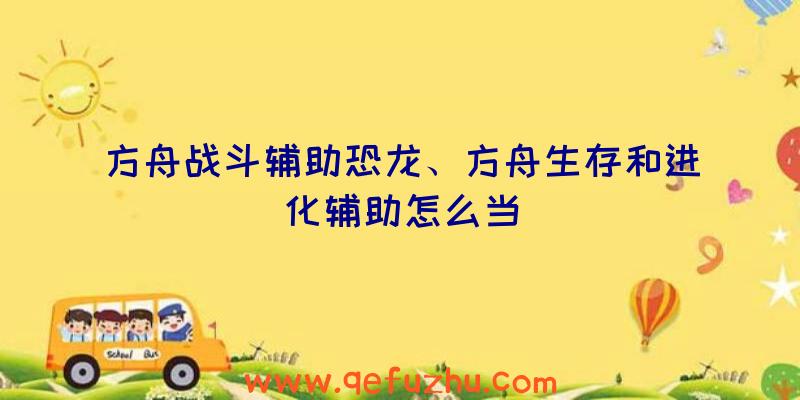 方舟战斗辅助恐龙、方舟生存和进化辅助怎么当