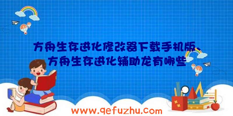 方舟生存进化修改器下载手机版、方舟生存进化辅助龙有哪些