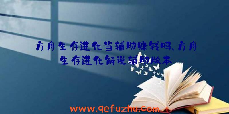 方舟生存进化当辅助赚钱吗、方舟生存进化解说辅助版本