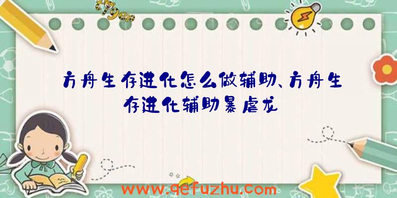 方舟生存进化怎么做辅助、方舟生存进化辅助暴虐龙