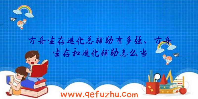 方舟生存进化总辅助有多强、方舟生存和进化辅助怎么当