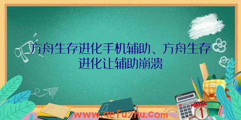 方舟生存进化手机辅助、方舟生存进化让辅助崩溃