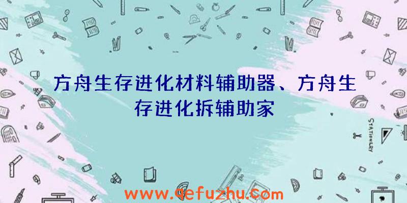方舟生存进化材料辅助器、方舟生存进化拆辅助家