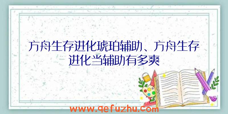 方舟生存进化琥珀辅助、方舟生存进化当辅助有多爽