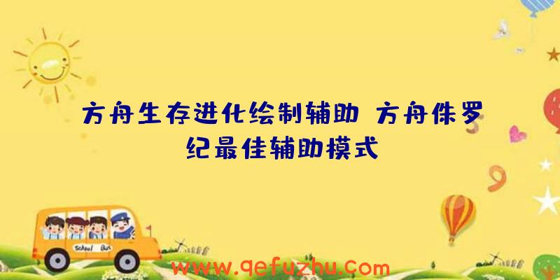 方舟生存进化绘制辅助、方舟侏罗纪最佳辅助模式