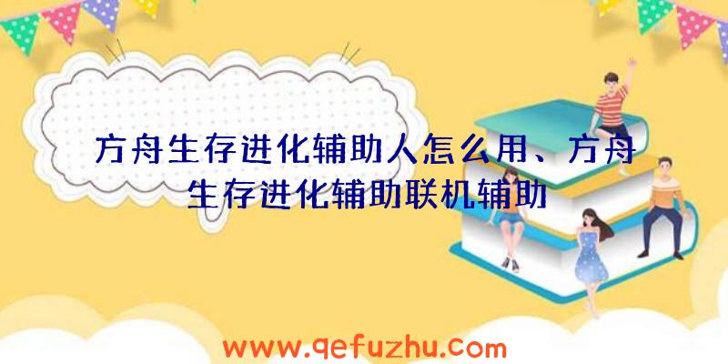 方舟生存进化辅助人怎么用、方舟生存进化辅助联机辅助