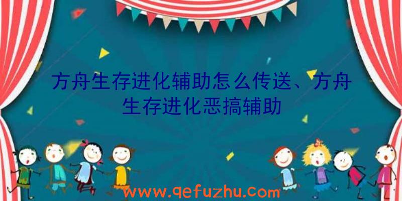 方舟生存进化辅助怎么传送、方舟生存进化恶搞辅助