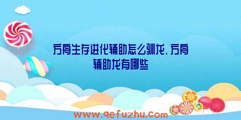 方舟生存进化辅助怎么驯龙、方舟辅助龙有哪些