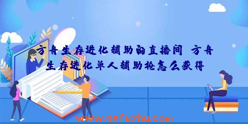 方舟生存进化辅助的直播间、方舟生存进化单人辅助枪怎么获得