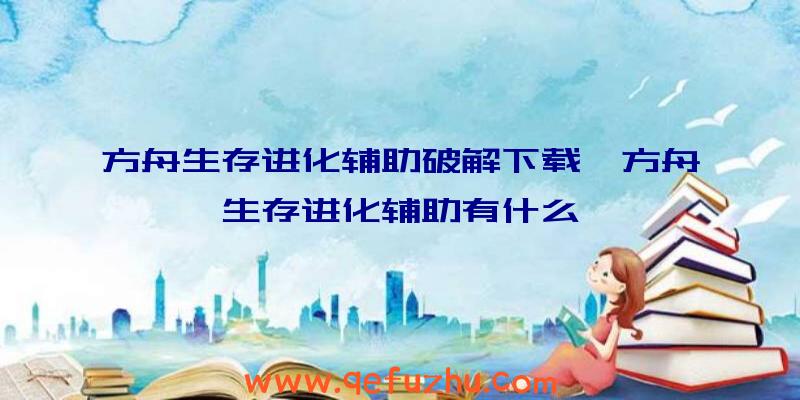 方舟生存进化辅助破解下载、方舟生存进化辅助有什么