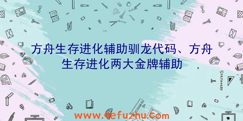 方舟生存进化辅助驯龙代码、方舟生存进化两大金牌辅助