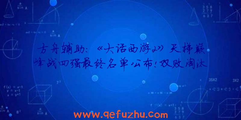 方舟辅助:《大话西游2》天梯巅峰战四强最终名单公布!双败淘汰