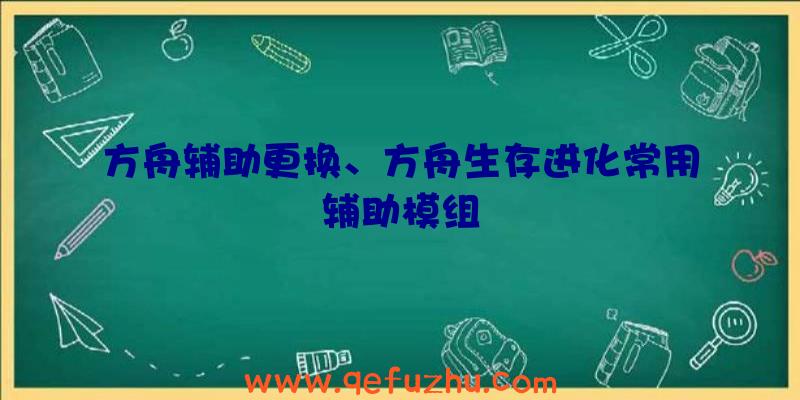 方舟辅助更换、方舟生存进化常用辅助模组