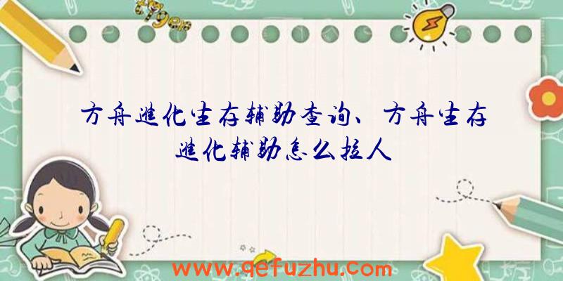 方舟进化生存辅助查询、方舟生存进化辅助怎么拉人