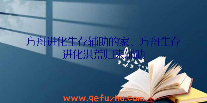 方舟进化生存辅助的家、方舟生存进化洪荒归来辅助