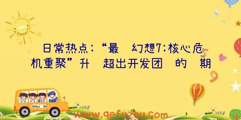 日常热点:“最终幻想7:核心危机重聚”升级超出开发团队的预期