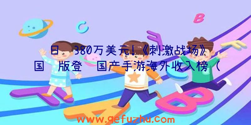 日赚380万美元!《刺激战场》国际版登顶国产手游海外收入榜（刺激战场国际服怎么赚钱）