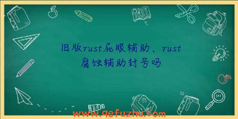 旧版rust屁眼辅助、rust腐蚀辅助封号吗