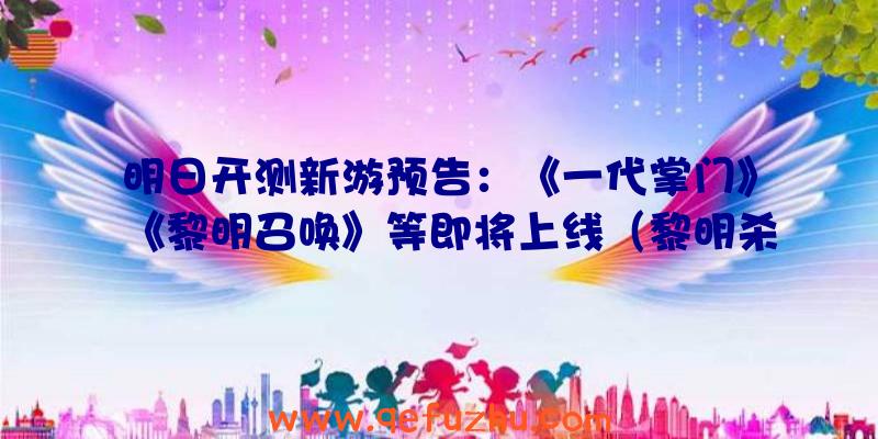 明日开测新游预告：《一代掌门》《黎明召唤》等即将上线（黎明杀机什么时候正式上线）