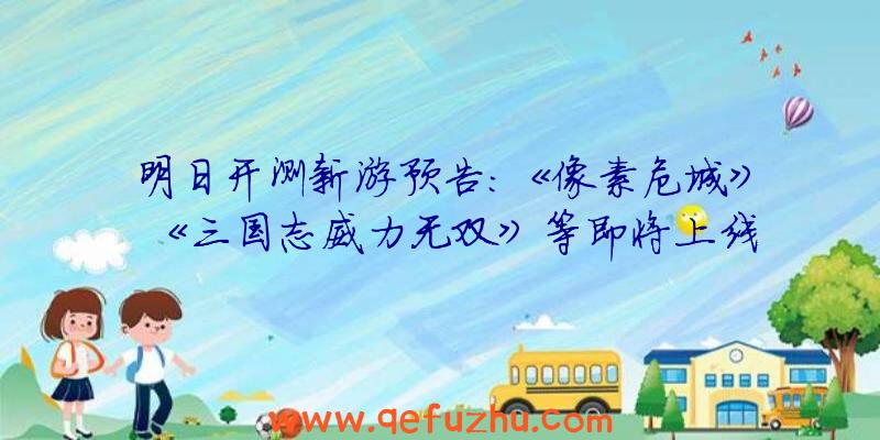 明日开测新游预告：《像素危城》《三国志威力无双》等即将上线