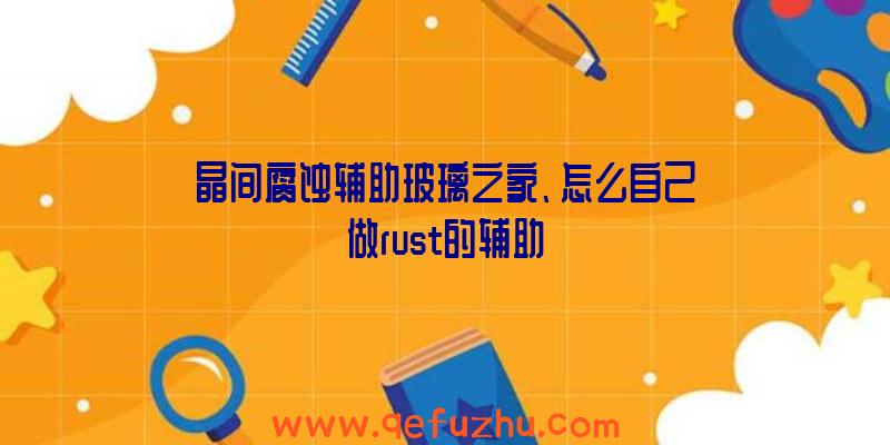 晶间腐蚀辅助玻璃之家、怎么自己做rust的辅助