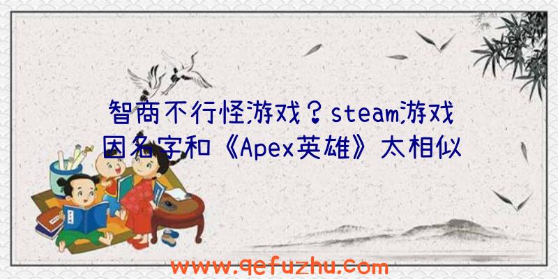 智商不行怪游戏？steam游戏因名字和《Apex英雄》太相似被差评（apex英雄是steam游戏吗）