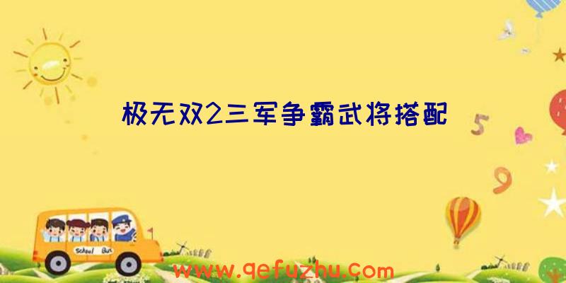 极无双2三军争霸武将搭配