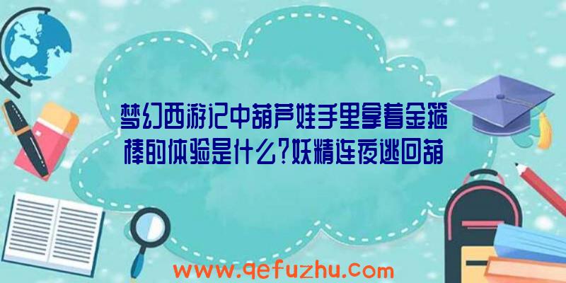 梦幻西游记中葫芦娃手里拿着金箍棒的体验是什么？妖精连夜逃回葫