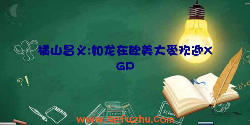 横山昌义:如龙在欧美大受欢迎XGP