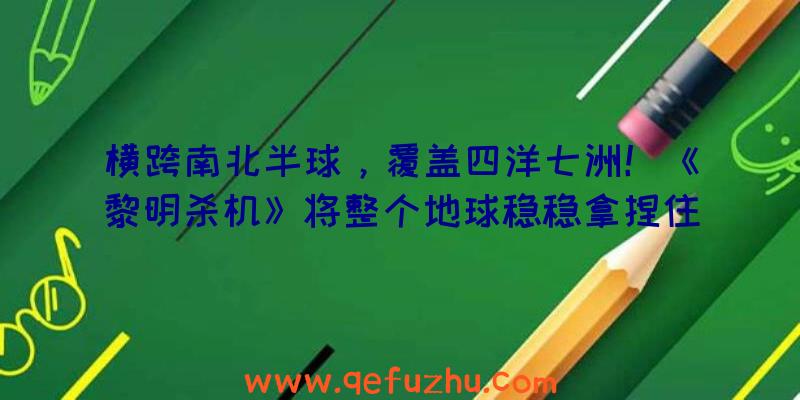 横跨南北半球，覆盖四洋七洲！《黎明杀机》将整个地球稳稳拿捏住了