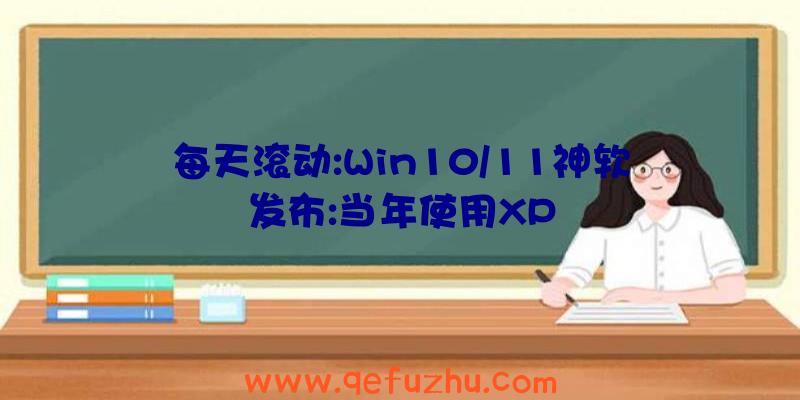 每天滚动:Win10/11神软发布:当年使用XP