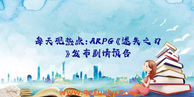 每天观热点:ARPG《迷失之刃》发布剧情预告