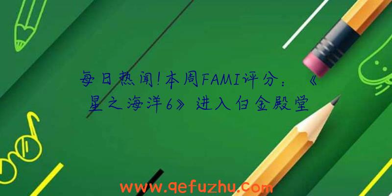 每日热闻!本周FAMI评分：《星之海洋6》进入白金殿堂