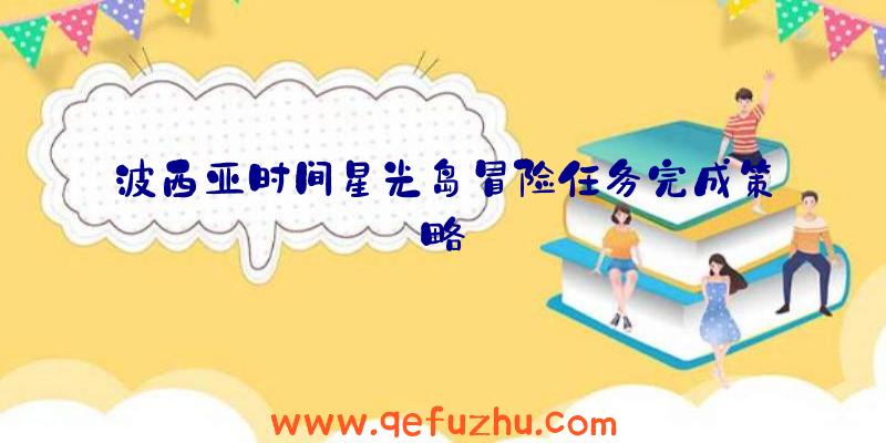 波西亚时间星光岛冒险任务完成策略