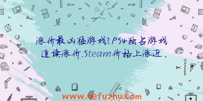 涨价最凶猛游戏？PS4独占游戏连续涨价，Steam价格上涨近300块（PS4游戏涨价）