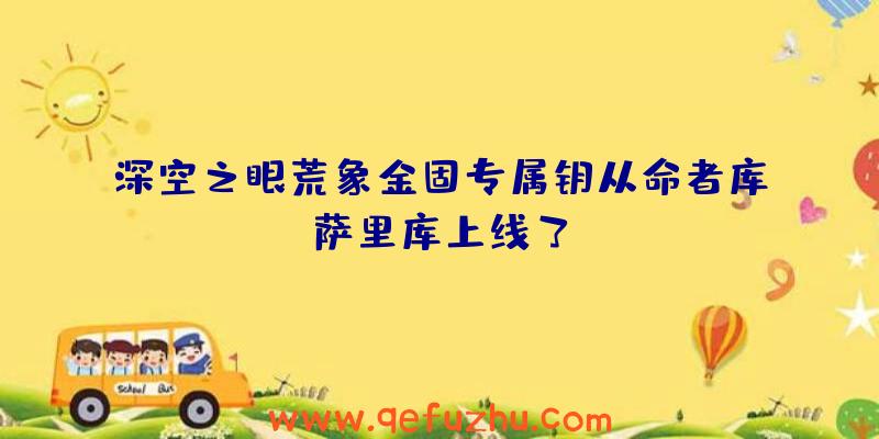 深空之眼荒象金固专属钥从命者库萨里库上线了