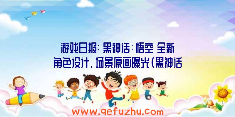 游戏日报:《黑神话：悟空》全新角色设计、场景原画曝光（黑神话悟空人物角色原画）