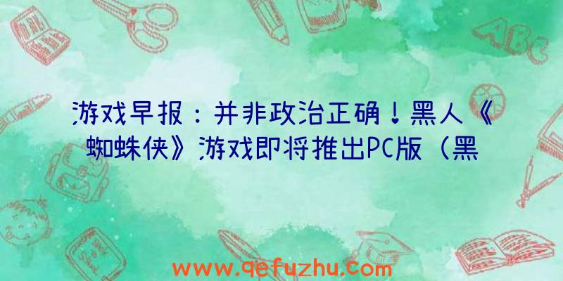 游戏早报：并非政治正确！黑人《蜘蛛侠》游戏即将推出PC版（黑色蜘蛛侠游戏）